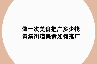做一次美食推广多少钱 黄集街道美食如何推广